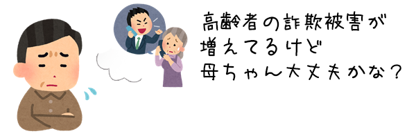 高齢者の詐欺被害が増えてるけど母ちゃん大丈夫かな？